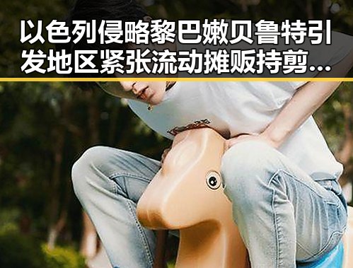 以色列侵略黎巴嫩贝鲁特引发地区紧张流动摊贩持剪刀威胁城管事件升级成为潜在冲突