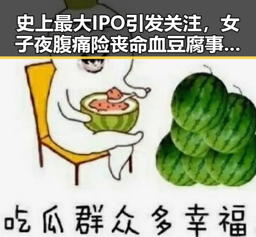 史上最大IPO引发关注,女子夜腹痛险丧命血豆腐事件引发瘦身神器争议
