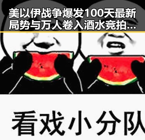美以伊战争爆发100天最新局势与万人卷入酒水竞拍骗局的背后真相