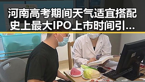 河南高考期间天气适宜搭配史上最大IPO上市时间引热议