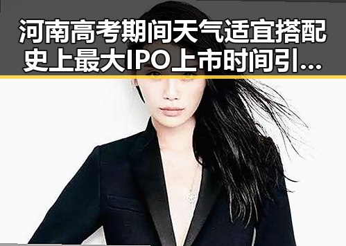 河南高考期间天气适宜搭配史上最大IPO上市时间引热议