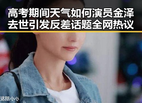 高考期间天气如何演员金泽去世引发反差话题全网热议