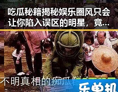 吃瓜秘籍揭秘娱乐圈风只会让你陷入误区的明星,竟然被脱口秀笑果圈粉